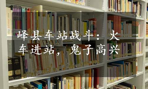 峄县车站战斗：火车进站，鬼子高兴