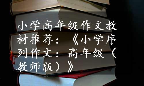 小学高年级作文教材推荐：《小学序列作文：高年级（教师版）》