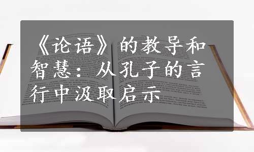 《论语》的教导和智慧：从孔子的言行中汲取启示