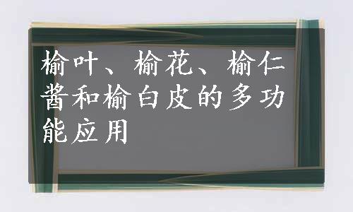 榆叶、榆花、榆仁酱和榆白皮的多功能应用