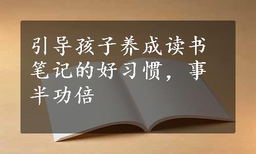 引导孩子养成读书笔记的好习惯，事半功倍