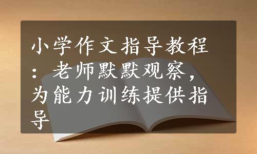 小学作文指导教程：老师默默观察，为能力训练提供指导