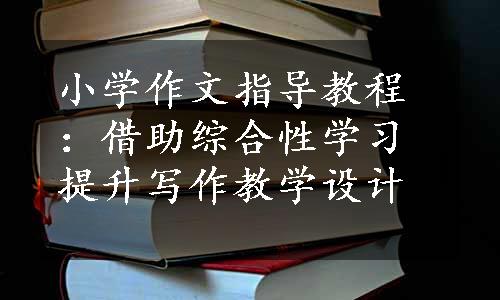 小学作文指导教程：借助综合性学习提升写作教学设计