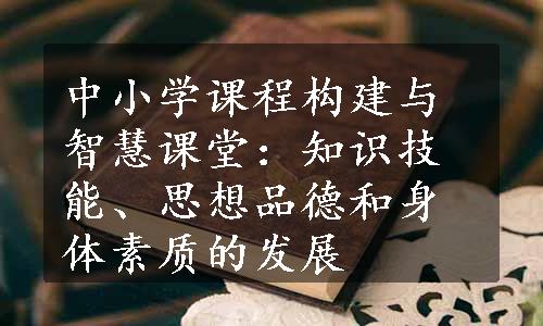 中小学课程构建与智慧课堂：知识技能、思想品德和身体素质的发展