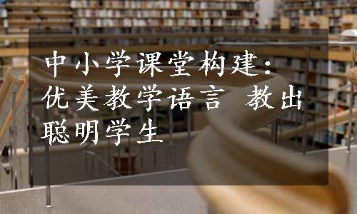 中小学课堂构建：优美教学语言 教出聪明学生