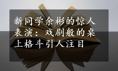 新同学余彬的惊人表演：戏剧般的桌上格斗引人注目