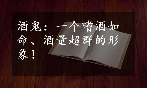 酒鬼：一个嗜酒如命、酒量超群的形象！