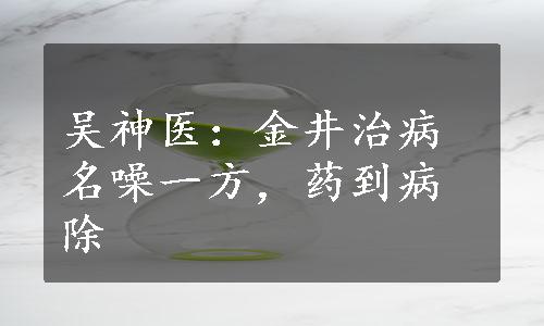 吴神医：金井治病名噪一方，药到病除