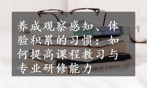 养成观察感知、体验积累的习惯：如何提高课程教习与专业研修能力