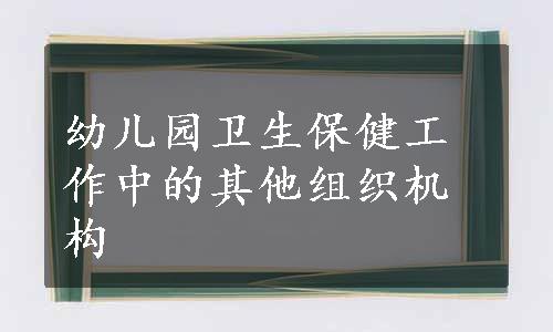 幼儿园卫生保健工作中的其他组织机构