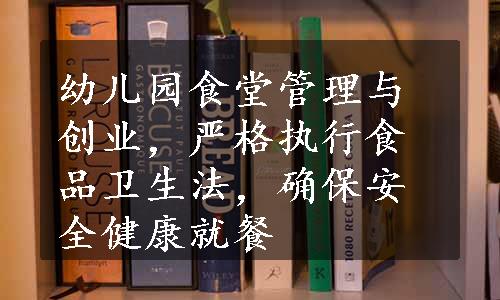 幼儿园食堂管理与创业，严格执行食品卫生法，确保安全健康就餐