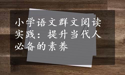 小学语文群文阅读实践：提升当代人必备的素养