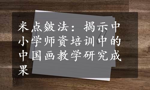 米点皴法：揭示中小学师资培训中的中国画教学研究成果