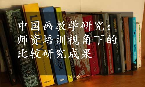 中国画教学研究：师资培训视角下的比较研究成果