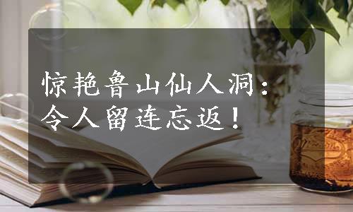 惊艳鲁山仙人洞：令人留连忘返！