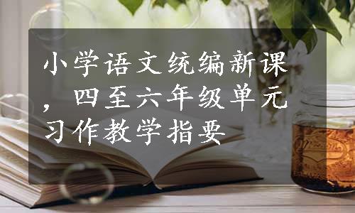 小学语文统编新课，四至六年级单元习作教学指要