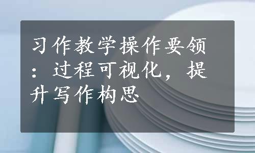 习作教学操作要领：过程可视化，提升写作构思