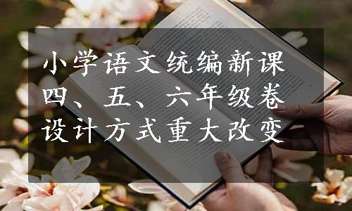 小学语文统编新课四、五、六年级卷设计方式重大改变