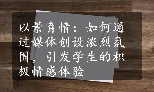 以景育情：如何通过媒体创设浓烈氛围，引发学生的积极情感体验