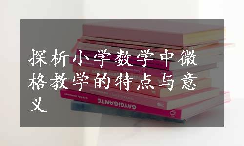 探析小学数学中微格教学的特点与意义