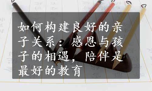 如何构建良好的亲子关系：感恩与孩子的相遇，陪伴是最好的教育