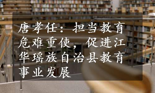 唐孝任：担当教育危难重使，促进江华瑶族自治县教育事业发展
