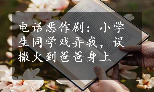 电话恶作剧：小学生同学戏弄我，误撒火到爸爸身上