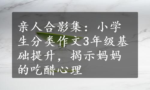 亲人合影集：小学生分类作文3年级基础提升，揭示妈妈的吃醋心理