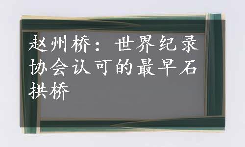 赵州桥：世界纪录协会认可的最早石拱桥