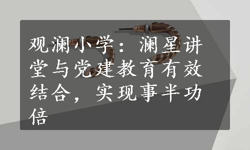 观澜小学：澜星讲堂与党建教育有效结合，实现事半功倍