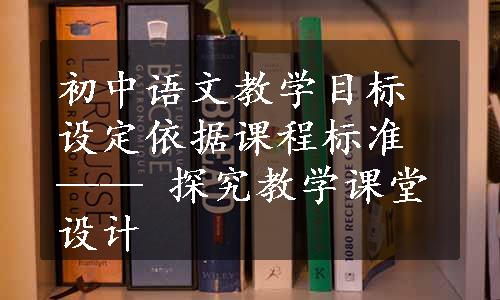 初中语文教学目标设定依据课程标准 —— 探究教学课堂设计