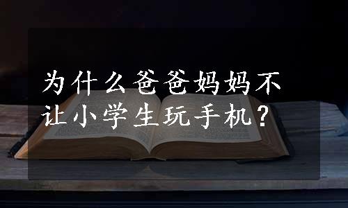 为什么爸爸妈妈不让小学生玩手机？