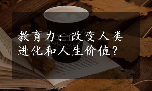 教育力：改变人类进化和人生价值？