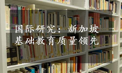 国际研究：新加坡基础教育质量领先