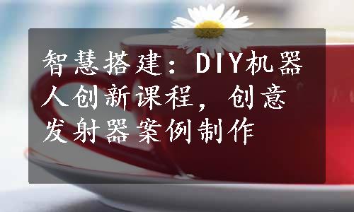 智慧搭建：DIY机器人创新课程，创意发射器案例制作