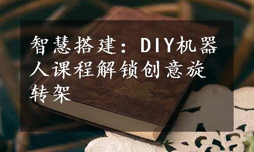 智慧搭建：DIY机器人课程解锁创意旋转架