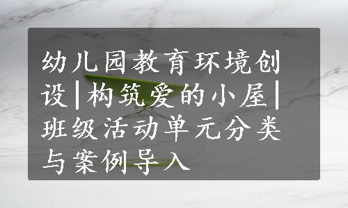 幼儿园教育环境创设|构筑爱的小屋|班级活动单元分类与案例导入