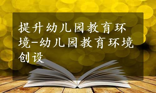 提升幼儿园教育环境-幼儿园教育环境创设