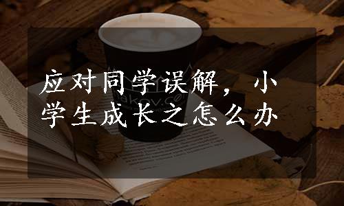 应对同学误解，小学生成长之怎么办