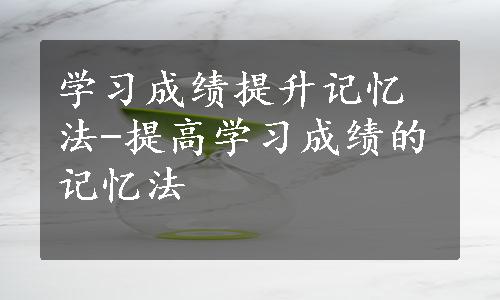 学习成绩提升记忆法-提高学习成绩的记忆法