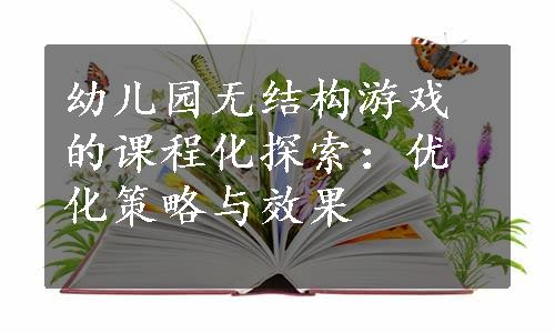 幼儿园无结构游戏的课程化探索：优化策略与效果