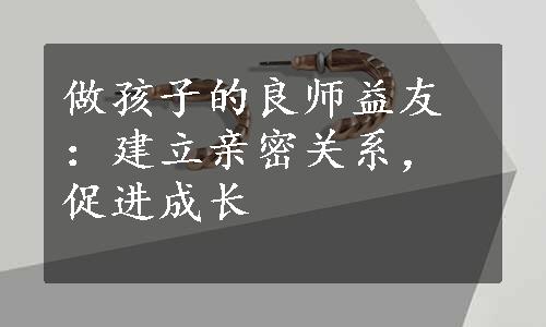 做孩子的良师益友：建立亲密关系，促进成长