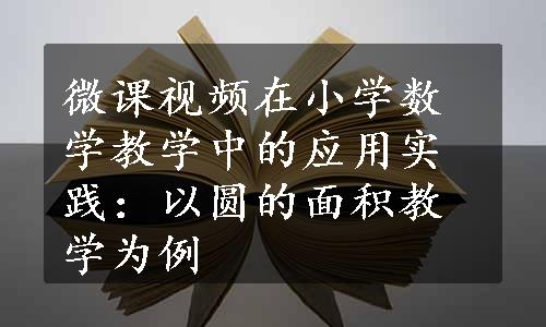 微课视频在小学数学教学中的应用实践：以圆的面积教学为例