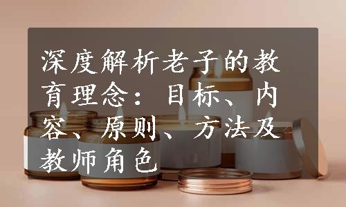 深度解析老子的教育理念：目标、内容、原则、方法及教师角色