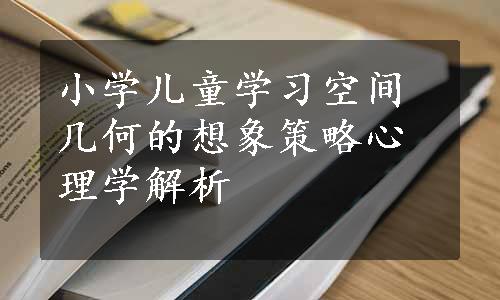 小学儿童学习空间几何的想象策略心理学解析