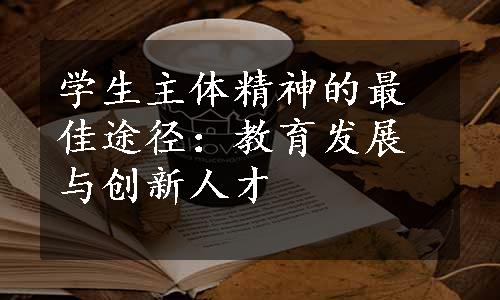 学生主体精神的最佳途径：教育发展与创新人才