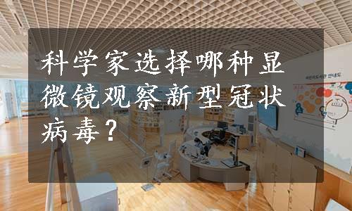 科学家选择哪种显微镜观察新型冠状病毒？