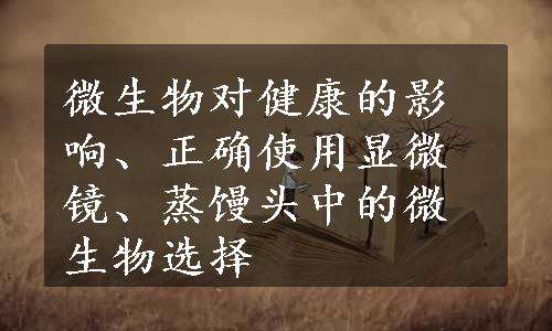 微生物对健康的影响、正确使用显微镜、蒸馒头中的微生物选择