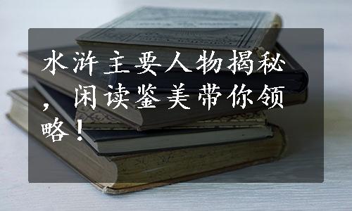 水浒主要人物揭秘，闲读鉴美带你领略！