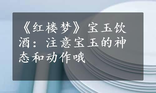 《红楼梦》宝玉饮酒：注意宝玉的神态和动作哦